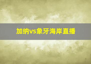 加纳vs象牙海岸直播