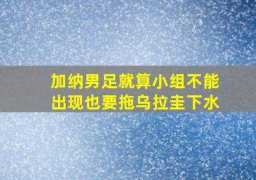 加纳男足就算小组不能出现也要拖乌拉圭下水