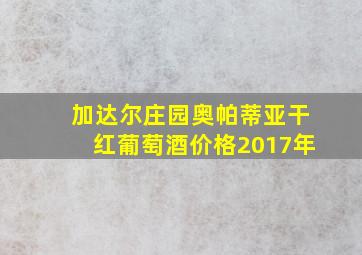 加达尔庄园奥帕蒂亚干红葡萄酒价格2017年