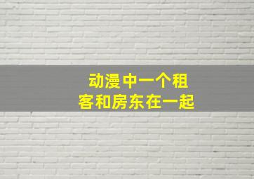 动漫中一个租客和房东在一起