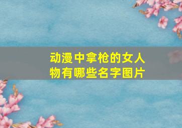 动漫中拿枪的女人物有哪些名字图片