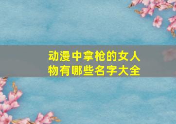 动漫中拿枪的女人物有哪些名字大全