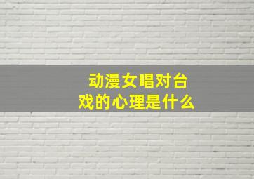 动漫女唱对台戏的心理是什么