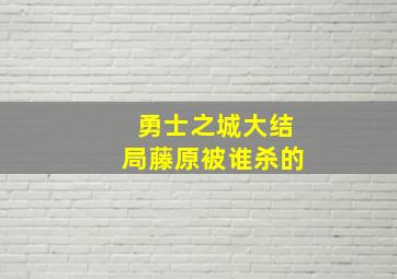 勇士之城大结局藤原被谁杀的