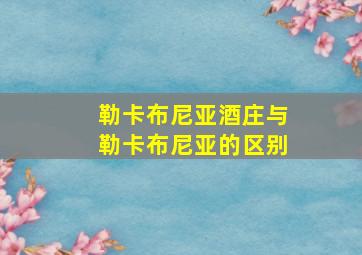 勒卡布尼亚酒庄与勒卡布尼亚的区别