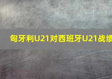 匈牙利U21对西班牙U21战绩