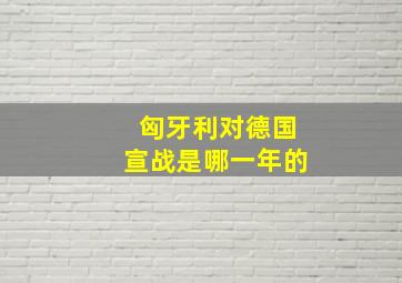 匈牙利对德国宣战是哪一年的