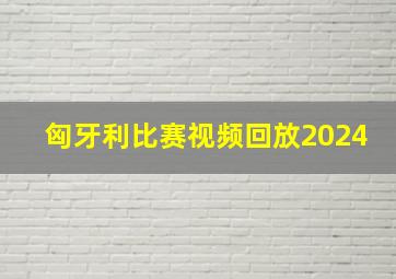 匈牙利比赛视频回放2024