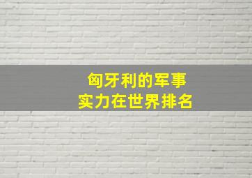 匈牙利的军事实力在世界排名