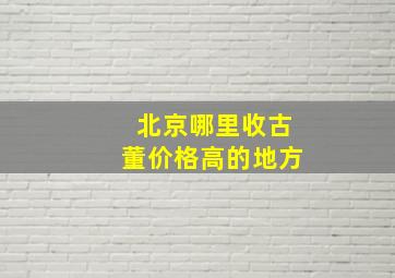 北京哪里收古董价格高的地方