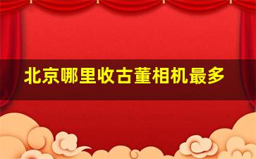 北京哪里收古董相机最多