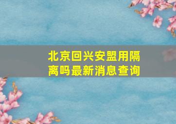 北京回兴安盟用隔离吗最新消息查询