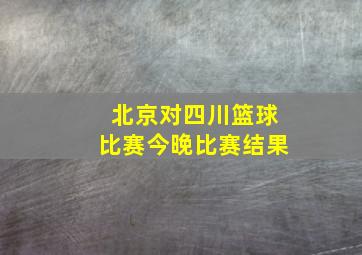 北京对四川篮球比赛今晚比赛结果