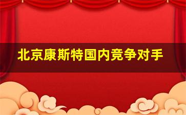 北京康斯特国内竞争对手