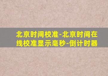 北京时间校准-北京时间在线校准显示毫秒-倒计时器