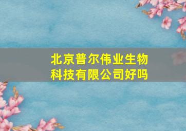 北京普尔伟业生物科技有限公司好吗