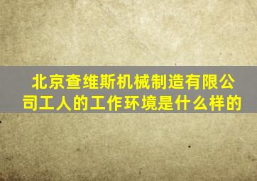 北京查维斯机械制造有限公司工人的工作环境是什么样的