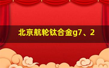 北京航轮钛合金g7、2