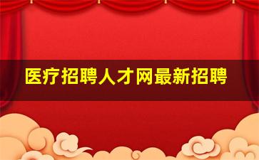 医疗招聘人才网最新招聘