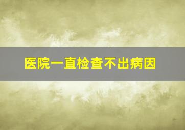 医院一直检查不出病因