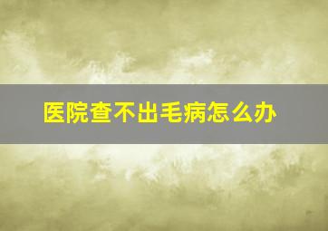 医院查不出毛病怎么办