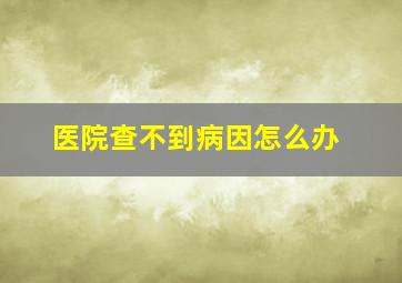 医院查不到病因怎么办