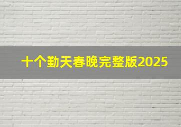 十个勤天春晚完整版2025