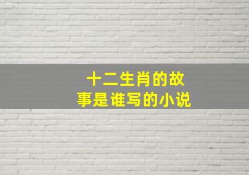 十二生肖的故事是谁写的小说