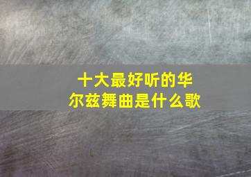 十大最好听的华尔兹舞曲是什么歌