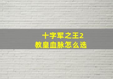 十字军之王2教皇血脉怎么选