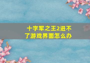 十字军之王2进不了游戏界面怎么办