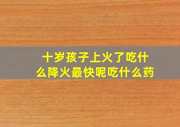 十岁孩子上火了吃什么降火最快呢吃什么药