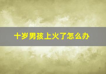 十岁男孩上火了怎么办