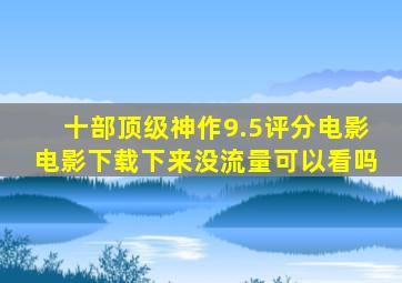 十部顶级神作9.5评分电影电影下载下来没流量可以看吗