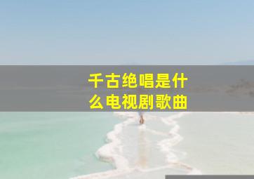 千古绝唱是什么电视剧歌曲