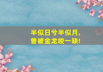 半似日兮半似月,曾被金龙咬一缺!