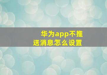 华为app不推送消息怎么设置