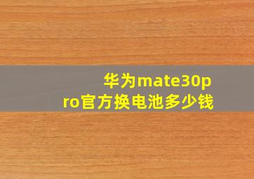 华为mate30pro官方换电池多少钱