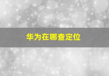 华为在哪查定位