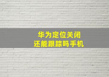 华为定位关闭还能跟踪吗手机