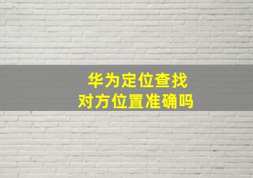 华为定位查找对方位置准确吗