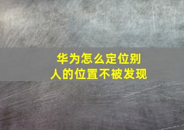 华为怎么定位别人的位置不被发现