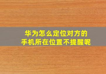 华为怎么定位对方的手机所在位置不提醒呢