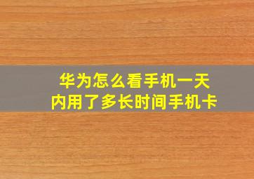 华为怎么看手机一天内用了多长时间手机卡