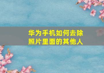 华为手机如何去除照片里面的其他人