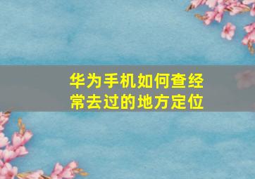 华为手机如何查经常去过的地方定位