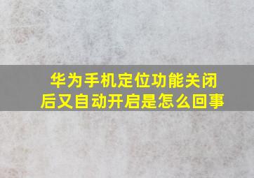 华为手机定位功能关闭后又自动开启是怎么回事