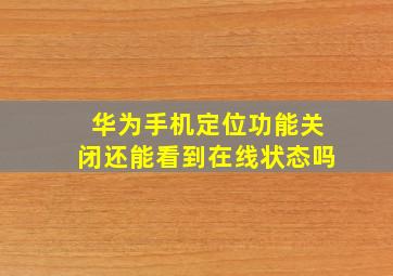 华为手机定位功能关闭还能看到在线状态吗