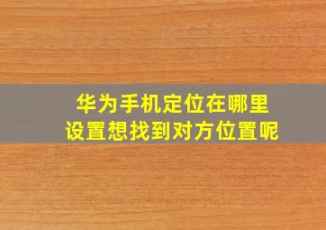 华为手机定位在哪里设置想找到对方位置呢