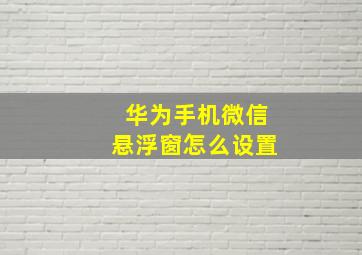 华为手机微信悬浮窗怎么设置